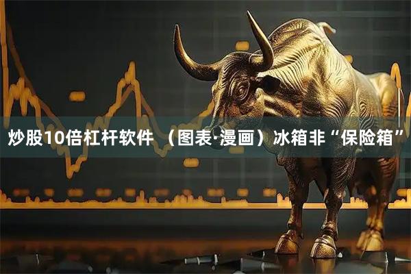 炒股10倍杠杆软件 （图表·漫画）冰箱非“保险箱”