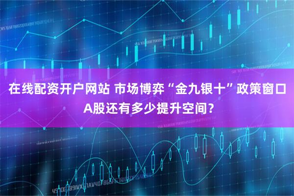 在线配资开户网站 市场博弈“金九银十”政策窗口 A股还有多少提升空间？