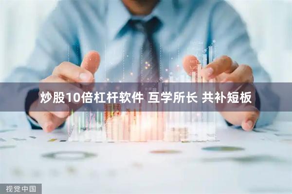 炒股10倍杠杆软件 互学所长 共补短板