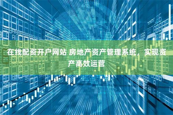 在线配资开户网站 房地产资产管理系统，实现资产高效运营