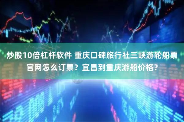 炒股10倍杠杆软件 重庆口碑旅行社三峡游轮船票官网怎么订票？宜昌到重庆游船价格？