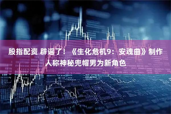 股指配资 辟谣了！《生化危机9：安魂曲》制作人称神秘兜帽男为新角色