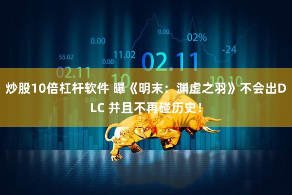 炒股10倍杠杆软件 曝《明末：渊虚之羽》不会出DLC 并且不再碰历史！