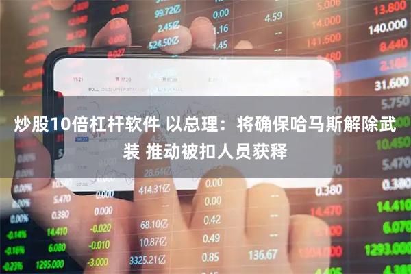 炒股10倍杠杆软件 以总理：将确保哈马斯解除武装 推动被扣人员获释