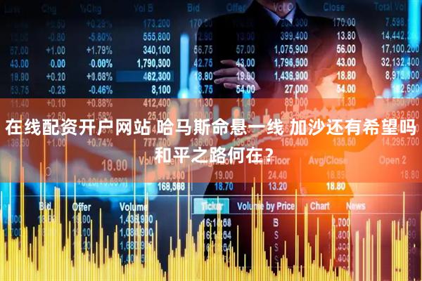 在线配资开户网站 哈马斯命悬一线 加沙还有希望吗 和平之路何在？