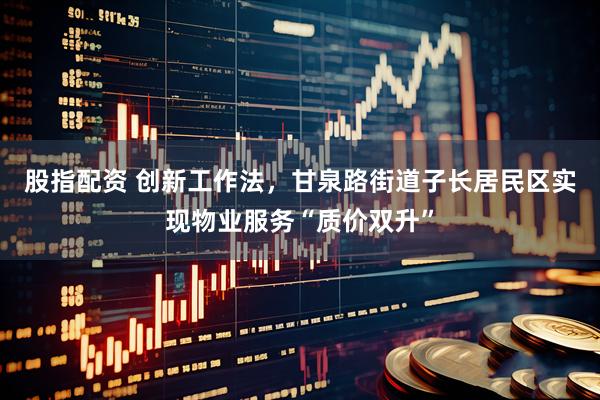 股指配资 创新工作法，甘泉路街道子长居民区实现物业服务“质价双升”