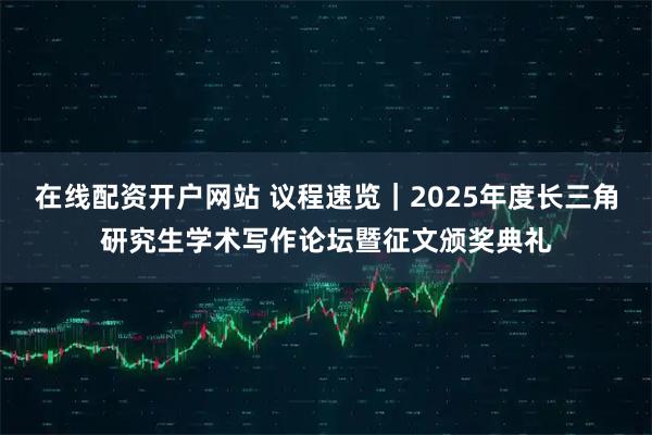 在线配资开户网站 议程速览｜2025年度长三角研究生学术写作论坛暨征文颁奖典礼