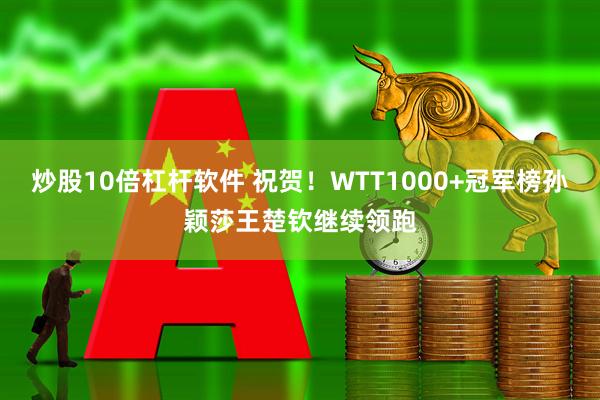 炒股10倍杠杆软件 祝贺！WTT1000+冠军榜孙颖莎王楚钦继续领跑