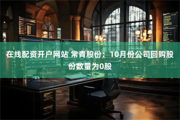 在线配资开户网站 常青股份：10月份公司回购股份数量为0股