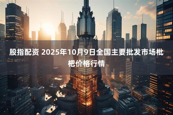 股指配资 2025年10月9日全国主要批发市场枇杷价格行情