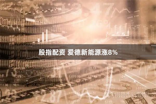 股指配资 爱德新能源涨8%