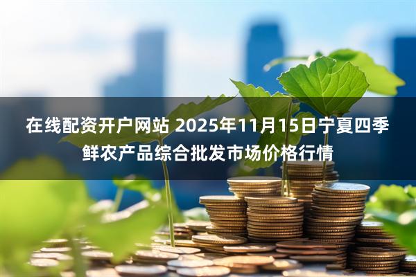 在线配资开户网站 2025年11月15日宁夏四季鲜农产品综合批发市场价格行情