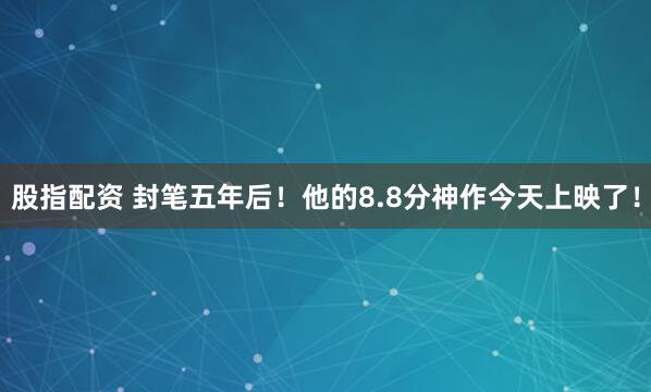 股指配资 封笔五年后！他的8.8分神作今天上映了！