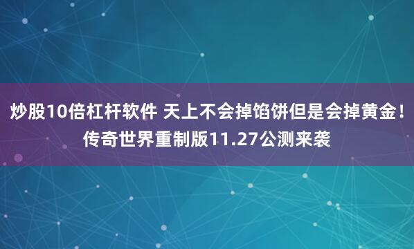炒股10倍杠杆软件 天上不会掉馅饼但是会掉黄金！传奇世界重制版11.27公测来袭