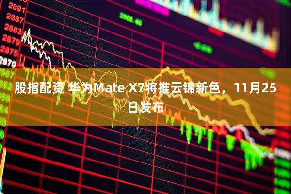 股指配资 华为Mate X7将推云锦新色，11月25日发布