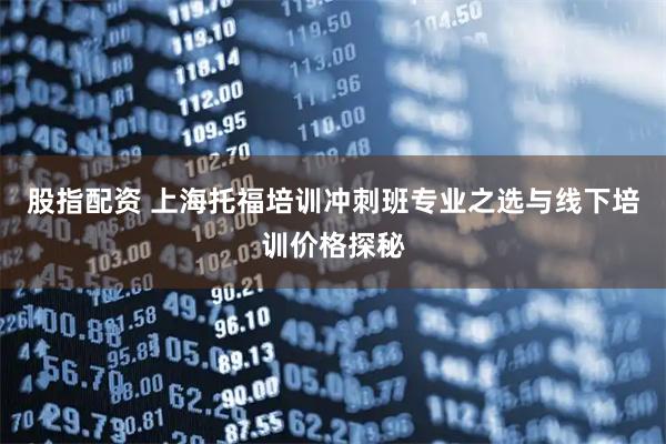 股指配资 上海托福培训冲刺班专业之选与线下培训价格探秘