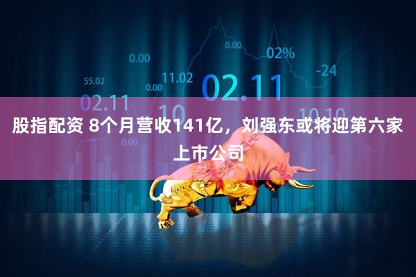 股指配资 8个月营收141亿，刘强东或将迎第六家上市公司