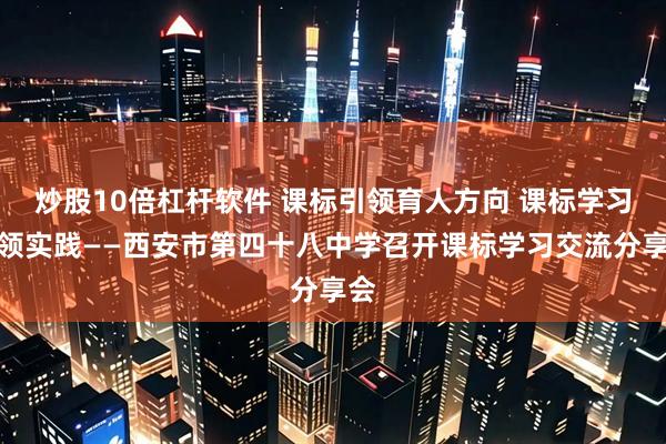 炒股10倍杠杆软件 课标引领育人方向 课标学习引领实践——西安市第四十八中学召开课标学习交流分享会