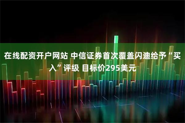 在线配资开户网站 中信证券首次覆盖闪迪给予“买入”评级 目标价295美元