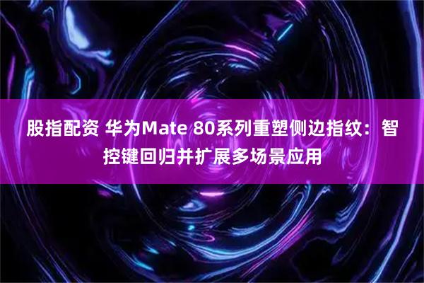 股指配资 华为Mate 80系列重塑侧边指纹：智控键回归并扩展多场景应用