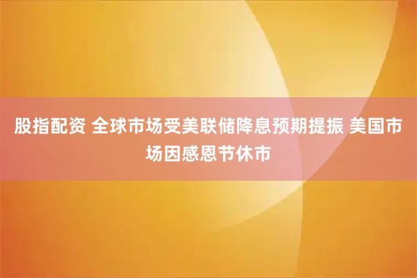 股指配资 全球市场受美联储降息预期提振 美国市场因感恩节休市