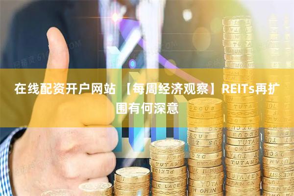 在线配资开户网站 【每周经济观察】REITs再扩围有何深意