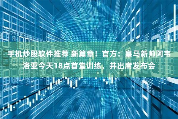 手机炒股软件推荐 新篇章！官方：皇马新帅阿韦洛亚今天18点首堂训练，并出席发布会