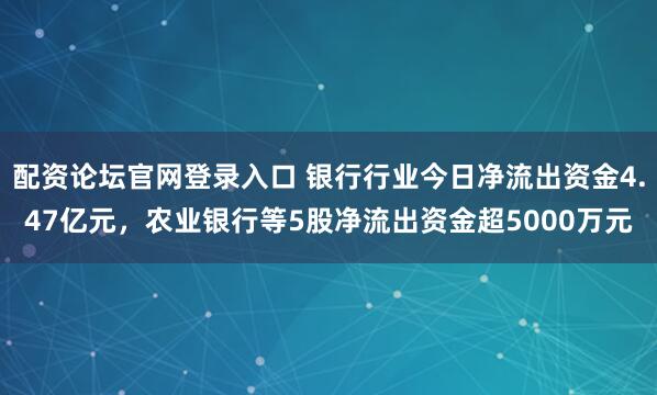 配资论坛官网登录入口 银行行业今日净流出资金4.47亿元，农业银行等5股净流出资金超5000万元