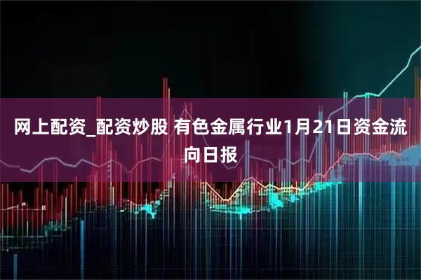 网上配资_配资炒股 有色金属行业1月21日资金流向日报