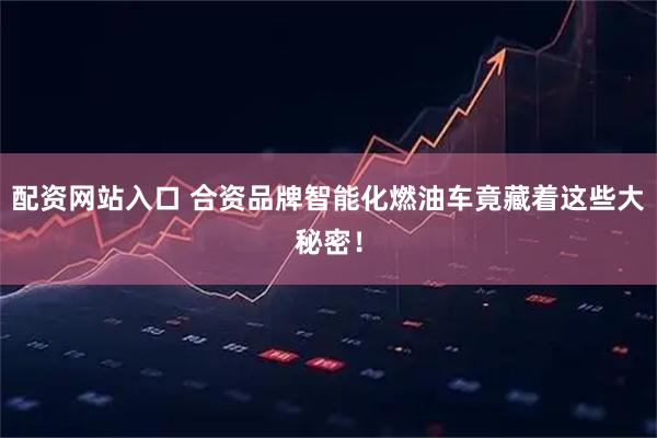 配资网站入口 合资品牌智能化燃油车竟藏着这些大秘密！