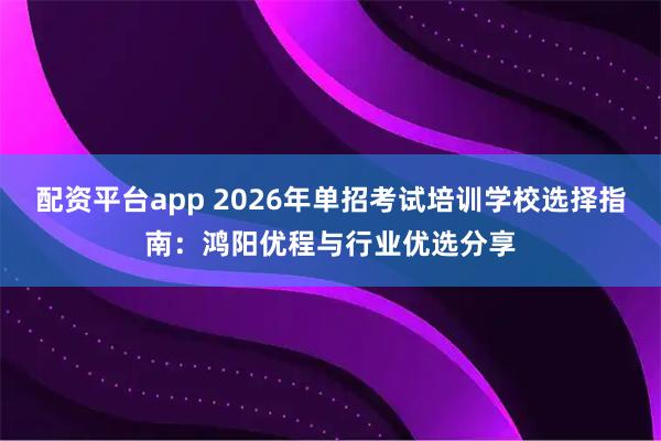 配资平台app 2026年单招考试培训学校选择指南：鸿阳优程与行业优选分享