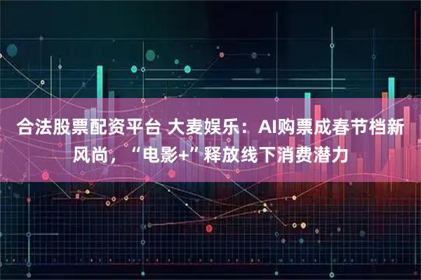 合法股票配资平台 大麦娱乐：AI购票成春节档新风尚，“电影+”释放线下消费潜力
