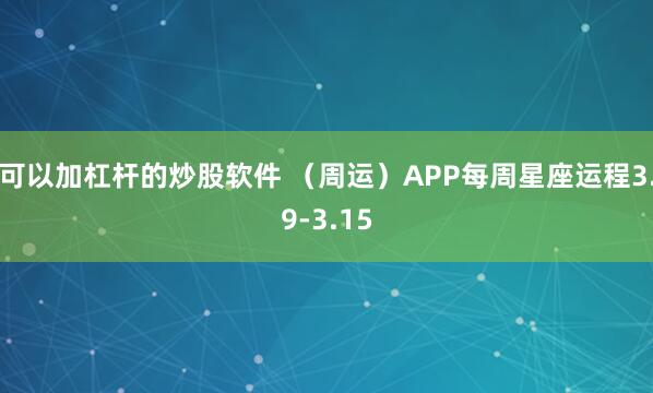 可以加杠杆的炒股软件 （周运）APP每周星座运程3.9-3.15