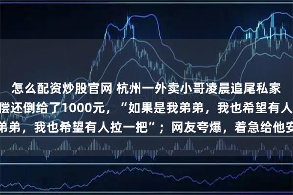 怎么配资炒股官网 杭州一外卖小哥凌晨追尾私家车，车主不仅不要赔偿还倒给了1000元，“如果是我弟弟，我也希望有人拉一把”；网友夸爆，着急给他安排相亲