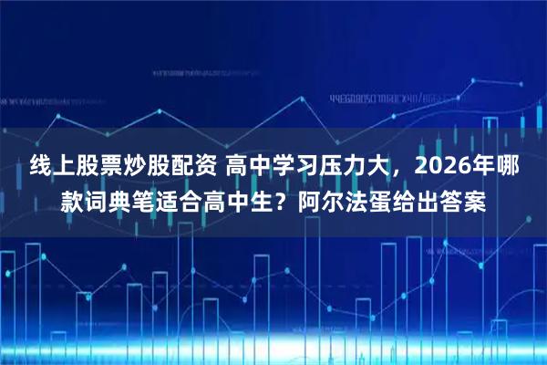 线上股票炒股配资 高中学习压力大，2026年哪款词典笔适合高中生？阿尔法蛋给出答案