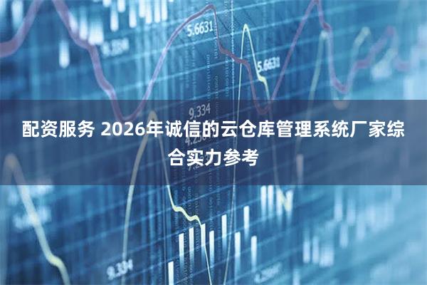 配资服务 2026年诚信的云仓库管理系统厂家综合实力参考
