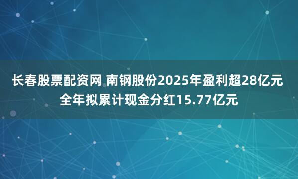 长春股票配资网 南钢股份2025年盈利超28亿元 全年拟累计现金分红15.77亿元