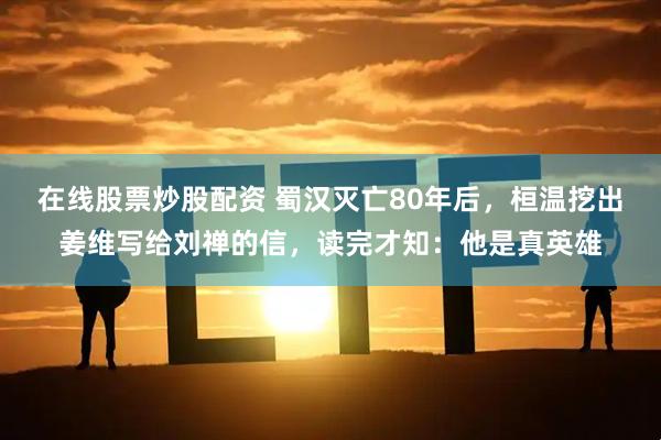 在线股票炒股配资 蜀汉灭亡80年后，桓温挖出姜维写给刘禅的信，读完才知：他是真英雄