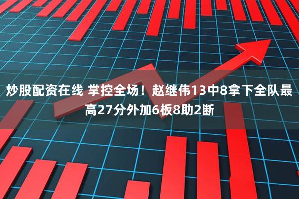 炒股配资在线 掌控全场！赵继伟13中8拿下全队最高27分外加6板8助2断