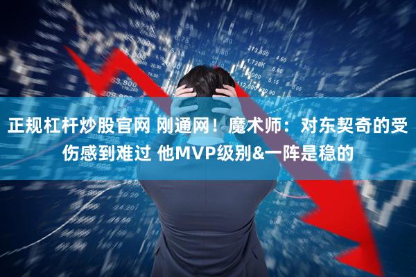 正规杠杆炒股官网 刚通网！魔术师：对东契奇的受伤感到难过 他MVP级别&一阵是稳的
