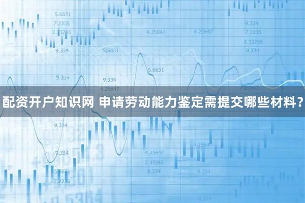 配资开户知识网 申请劳动能力鉴定需提交哪些材料？