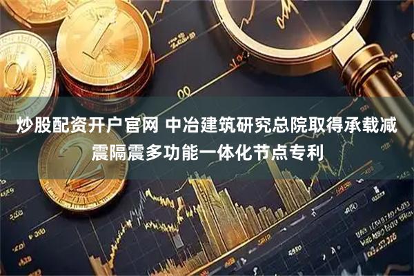 炒股配资开户官网 中冶建筑研究总院取得承载减震隔震多功能一体化节点专利