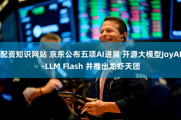 配资知识网站 京东公布五项AI进展 开源大模型JoyAI-LLM Flash 并推出龙虾天团