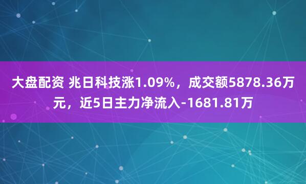 大盘配资 兆日科技涨1.09%，成交额5878.36万元，近5日主力净流入-1681.81万