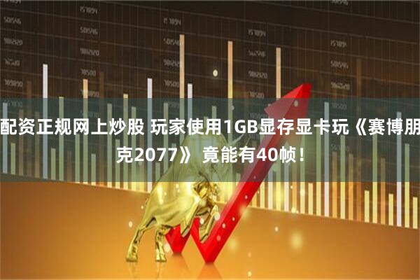 配资正规网上炒股 玩家使用1GB显存显卡玩《赛博朋克2077》 竟能有40帧！