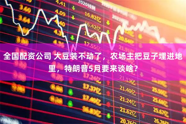 全国配资公司 大豆装不动了，农场主把豆子埋进地里，特朗普5月要来谈啥？