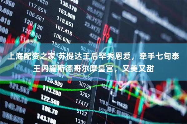 上海配资之家 苏提达王后罕秀恩爱，牵手七旬泰王闪耀斯德哥尔摩皇宫，又美又甜