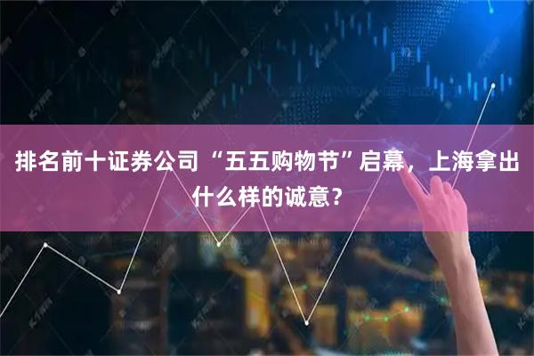 排名前十证券公司 “五五购物节”启幕，上海拿出什么样的诚意？