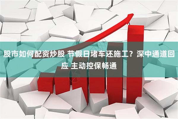 股市如何配资炒股 节假日堵车还施工？深中通道回应 主动控保畅通