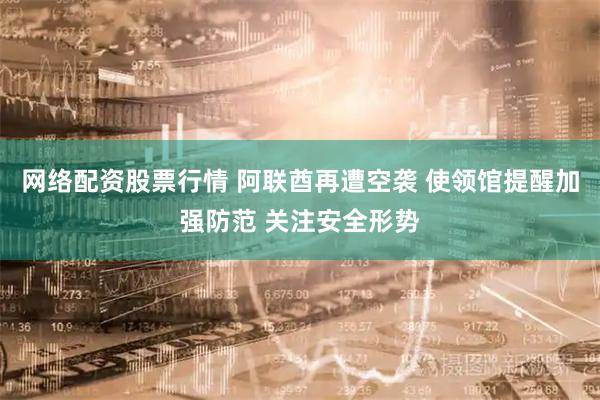 网络配资股票行情 阿联酋再遭空袭 使领馆提醒加强防范 关注安全形势